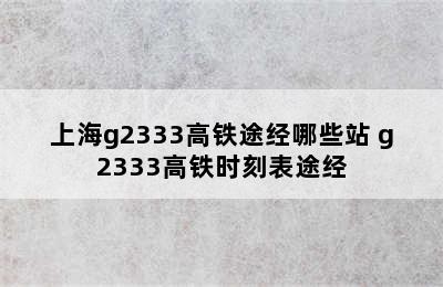 上海g2333高铁途经哪些站 g2333高铁时刻表途经